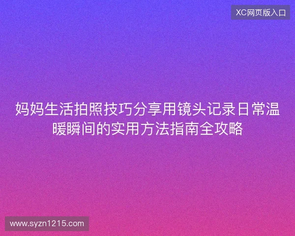 妈妈生活拍照技巧分享用镜头记录日常温暖瞬间的实用方法指南全攻略 妈妈生活拍照技巧分享用镜头记录日常温暖瞬间的实用方法指南全攻略