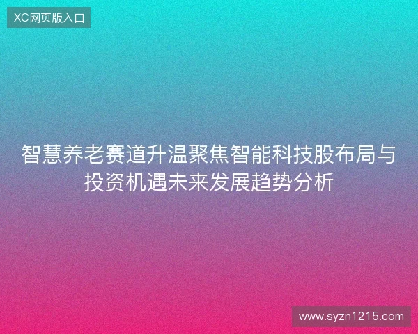 智慧养老赛道升温聚焦智能科技股布局与投资机遇未来发展趋势分析 智慧养老赛道升温聚焦智能科技股布局与投资机遇未来发展趋势分析