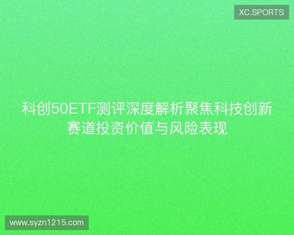 科创50ETF测评深度解析聚焦科技创新赛道投资价值与风险表现