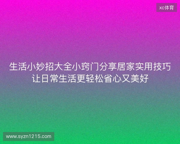 生活小妙招大全小窍门分享居家实用技巧让日常生活更轻松省心又美好 生活小妙招大全小窍门分享居家实用技巧让日常生活更轻松省心又美好