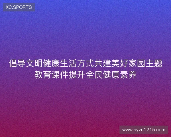 倡导文明健康生活方式共建美好家园主题教育课件提升全民健康素养