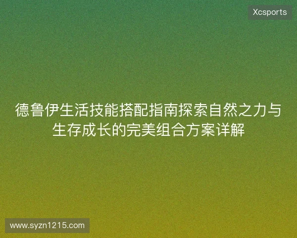 德鲁伊生活技能搭配指南探索自然之力与生存成长的完美组合方案详解 德鲁伊生活技能搭配指南探索自然之力与生存成长的完美组合方案详解